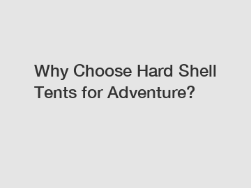 Why Choose Hard Shell Tents for Adventure?