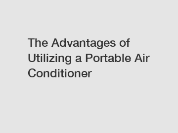 The Advantages of Utilizing a Portable Air Conditioner