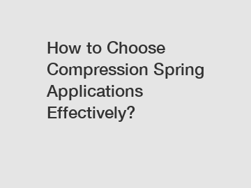 How to Choose Compression Spring Applications Effectively?
