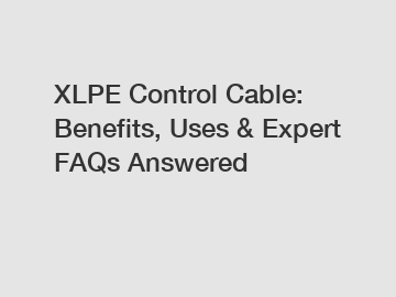XLPE Control Cable: Benefits, Uses & Expert FAQs Answered