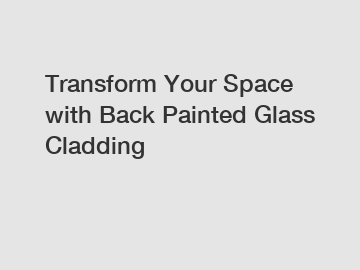 Transform Your Space with Back Painted Glass Cladding