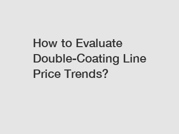 How to Evaluate Double-Coating Line Price Trends?