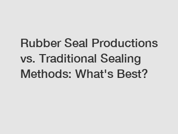 Rubber Seal Productions vs. Traditional Sealing Methods: What's Best?