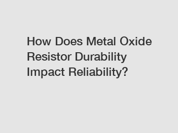 How Does Metal Oxide Resistor Durability Impact Reliability?