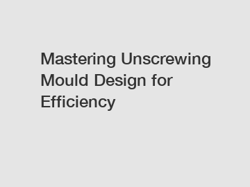 Mastering Unscrewing Mould Design for Efficiency