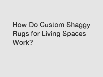 How Do Custom Shaggy Rugs for Living Spaces Work?
