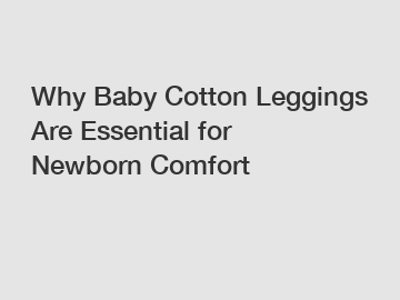 Why Baby Cotton Leggings Are Essential for Newborn Comfort