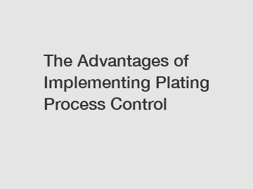 The Advantages of Implementing Plating Process Control