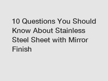 10 Questions You Should Know About Stainless Steel Sheet with Mirror Finish