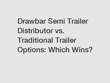 Drawbar Semi Trailer Distributor vs. Traditional Trailer Options: Which Wins?