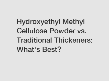 Hydroxyethyl Methyl Cellulose Powder vs. Traditional Thickeners: What's Best?