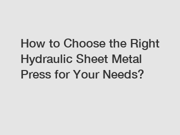 How to Choose the Right Hydraulic Sheet Metal Press for Your Needs?