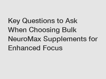 Key Questions to Ask When Choosing Bulk NeuroMax Supplements for Enhanced Focus