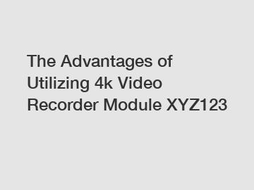 The Advantages of Utilizing 4k Video Recorder Module XYZ123