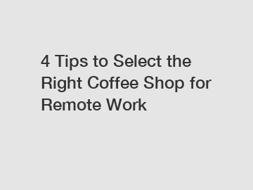 4 Tips to Select the Right Coffee Shop for Remote Work