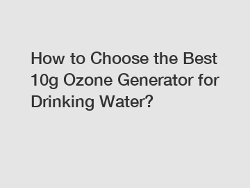 How to Choose the Best 10g Ozone Generator for Drinking Water?