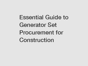 Essential Guide to Generator Set Procurement for Construction