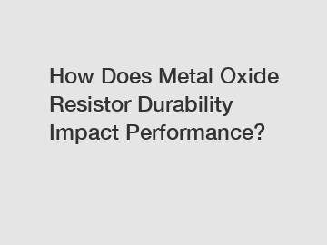 How Does Metal Oxide Resistor Durability Impact Performance?