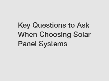 Key Questions to Ask When Choosing Solar Panel Systems