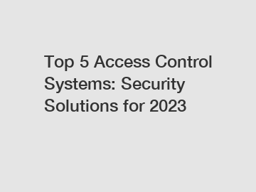 Top 5 Access Control Systems: Security Solutions for 2023