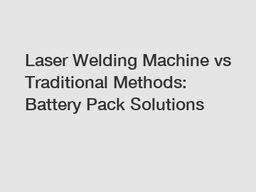 Laser Welding Machine vs Traditional Methods: Battery Pack Solutions