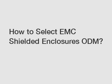 How to Select EMC Shielded Enclosures ODM?