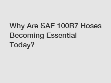 Why Are SAE 100R7 Hoses Becoming Essential Today?