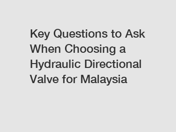 Key Questions to Ask When Choosing a Hydraulic Directional Valve for Malaysia