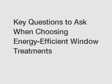 Key Questions to Ask When Choosing Energy-Efficient Window Treatments
