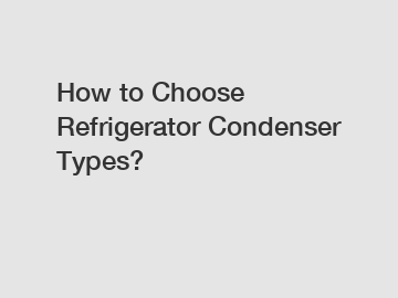 How to Choose Refrigerator Condenser Types?