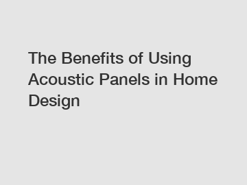 The Benefits of Using Acoustic Panels in Home Design