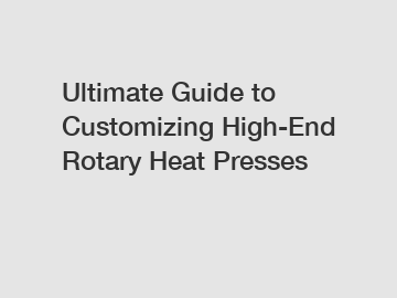 Ultimate Guide to Customizing High-End Rotary Heat Presses