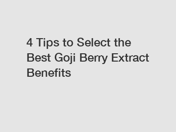 4 Tips to Select the Best Goji Berry Extract Benefits