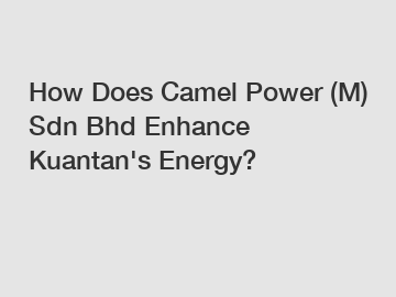 How Does Camel Power (M) Sdn Bhd Enhance Kuantan's Energy?