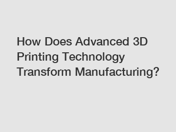 How Does Advanced 3D Printing Technology Transform Manufacturing?