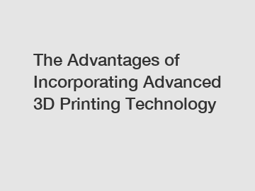 The Advantages of Incorporating Advanced 3D Printing Technology