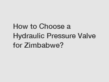 How to Choose a Hydraulic Pressure Valve for Zimbabwe?