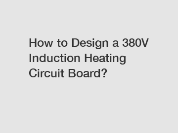 How to Design a 380V Induction Heating Circuit Board?