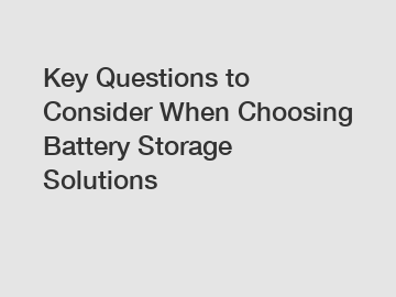 Key Questions to Consider When Choosing Battery Storage Solutions