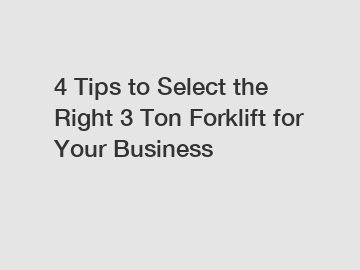 4 Tips to Select the Right 3 Ton Forklift for Your Business