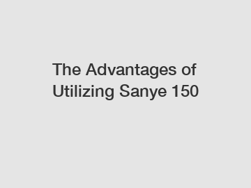 The Advantages of Utilizing Sanye 150