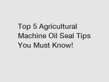 Top 5 Agricultural Machine Oil Seal Tips You Must Know!