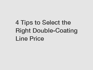 4 Tips to Select the Right Double-Coating Line Price