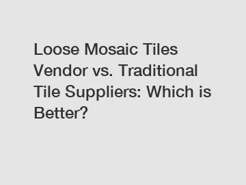 Loose Mosaic Tiles Vendor vs. Traditional Tile Suppliers: Which is Better?