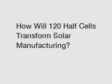 How Will 120 Half Cells Transform Solar Manufacturing?
