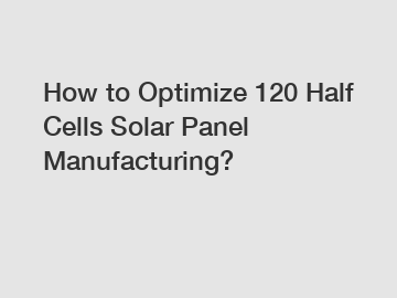 How to Optimize 120 Half Cells Solar Panel Manufacturing?
