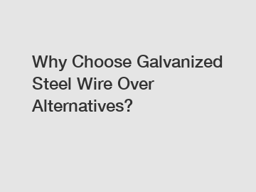 Why Choose Galvanized Steel Wire Over Alternatives?