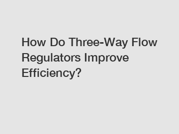 How Do Three-Way Flow Regulators Improve Efficiency?