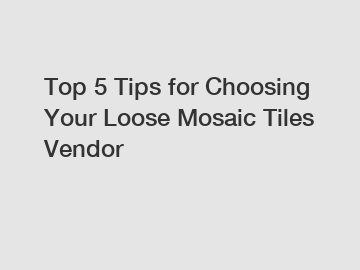 Top 5 Tips for Choosing Your Loose Mosaic Tiles Vendor