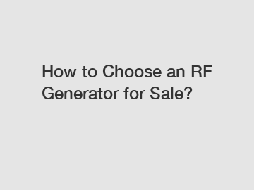 How to Choose an RF Generator for Sale?